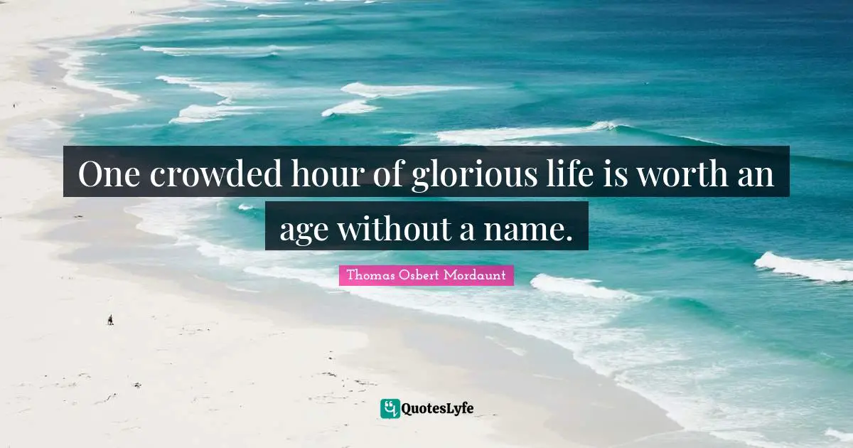 One crowded hour of glorious life is worth an age without a name.