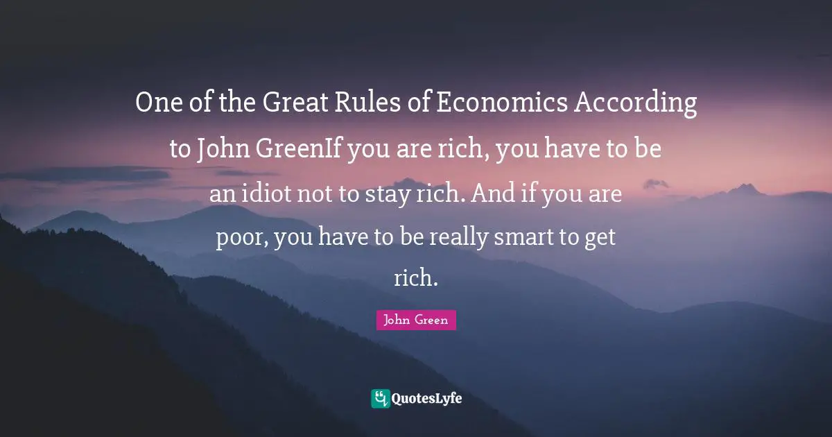 One of the Great Rules of Economics According to John GreenIf you are rich, you have to be an idiot not to stay rich. And if you are poor, you have to be really smart to get rich.