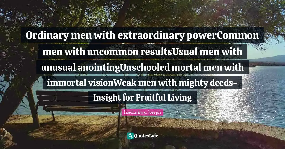 Ordinary men with extraordinary powerCommon men with uncommon resultsUsual men with unusual anointingUnschooled mortal men with immortal visionWeak men with mighty deeds-Insight for Fruitful Living