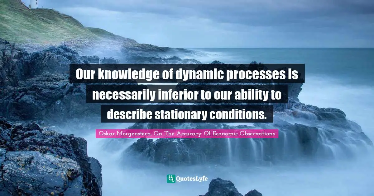 Oskar Morgenstern Quotes: "Our knowledge of dynamic processes is necessarily inferior to our ability to describe stationary conditions."