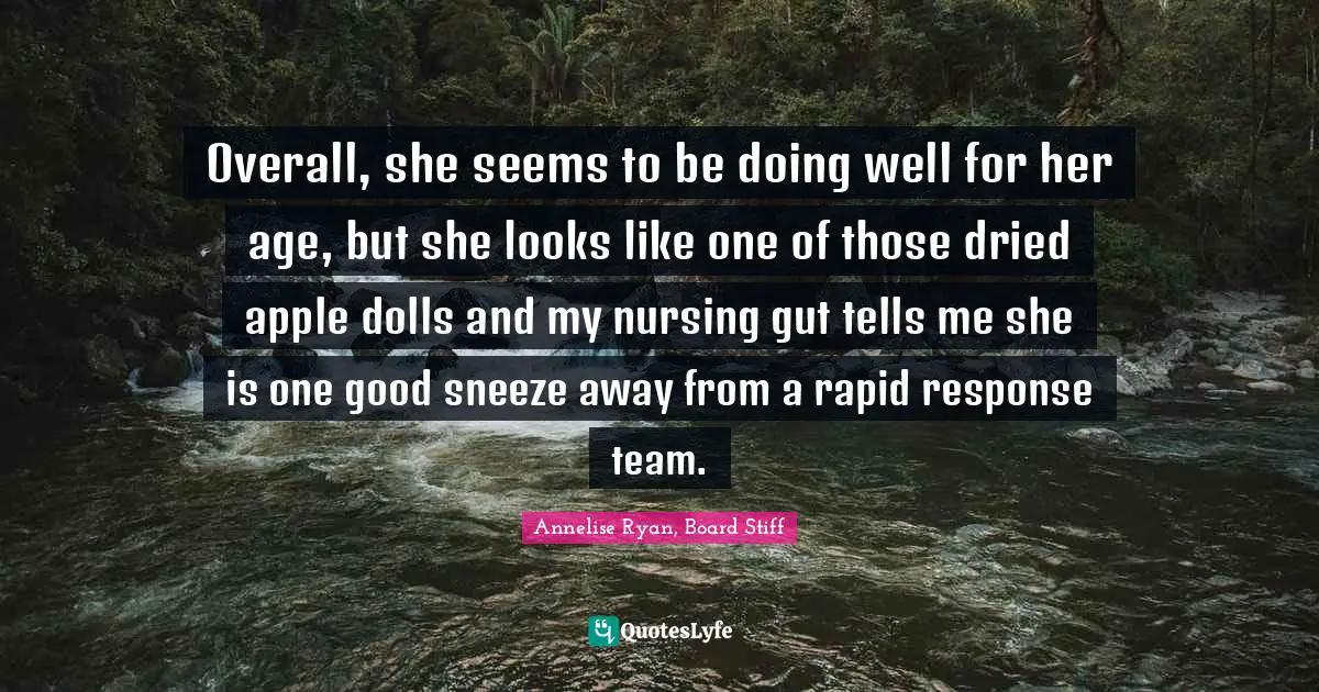Overall, she seems to be doing well for her age, but she looks like one of those dried apple dolls and my nursing gut tells me she is one good sneeze away from a rapid response team.