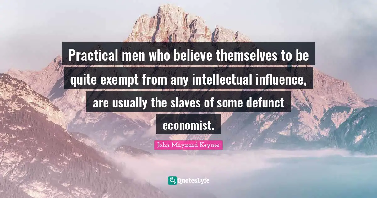 Practical men who believe themselves to be quite exempt from any intellectual influence, are usually the slaves of some defunct economist.