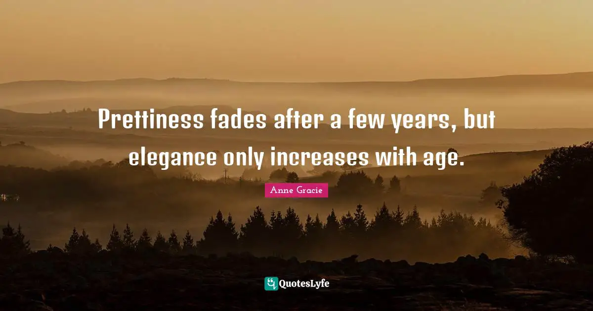 Prettiness fades after a few years, but elegance only increases with age.