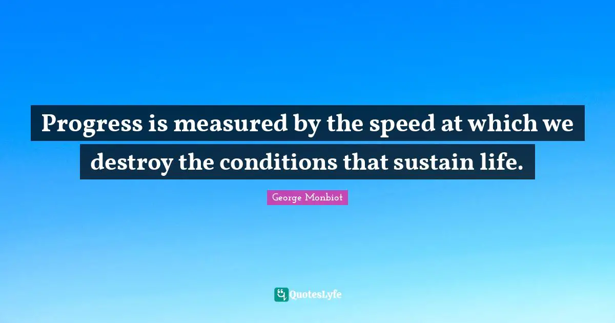 Progress is measured by the speed at which we destroy the conditions that sustain life.