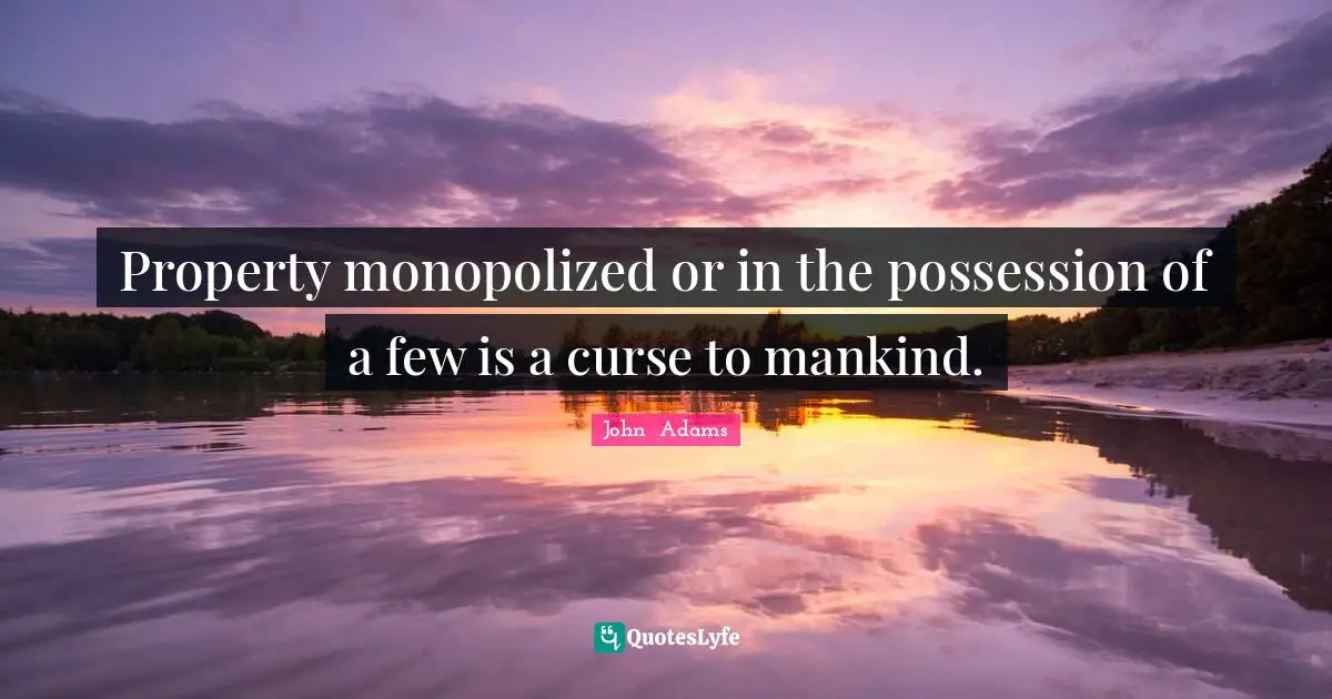 Property monopolized or in the possession of a few is a curse to mankind.