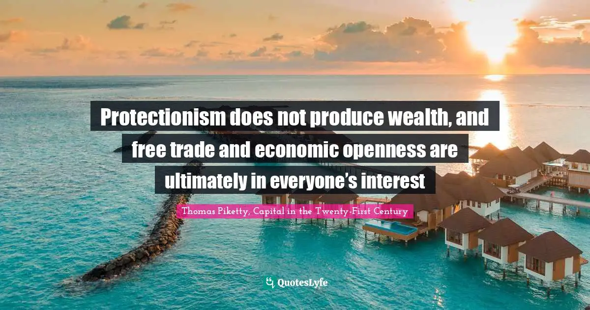 Thomas Piketty, Capital In The Twenty-First Century Quotes: "Protectionism does not produce wealth, and free trade and economic openness are ultimately in everyone’s interest"