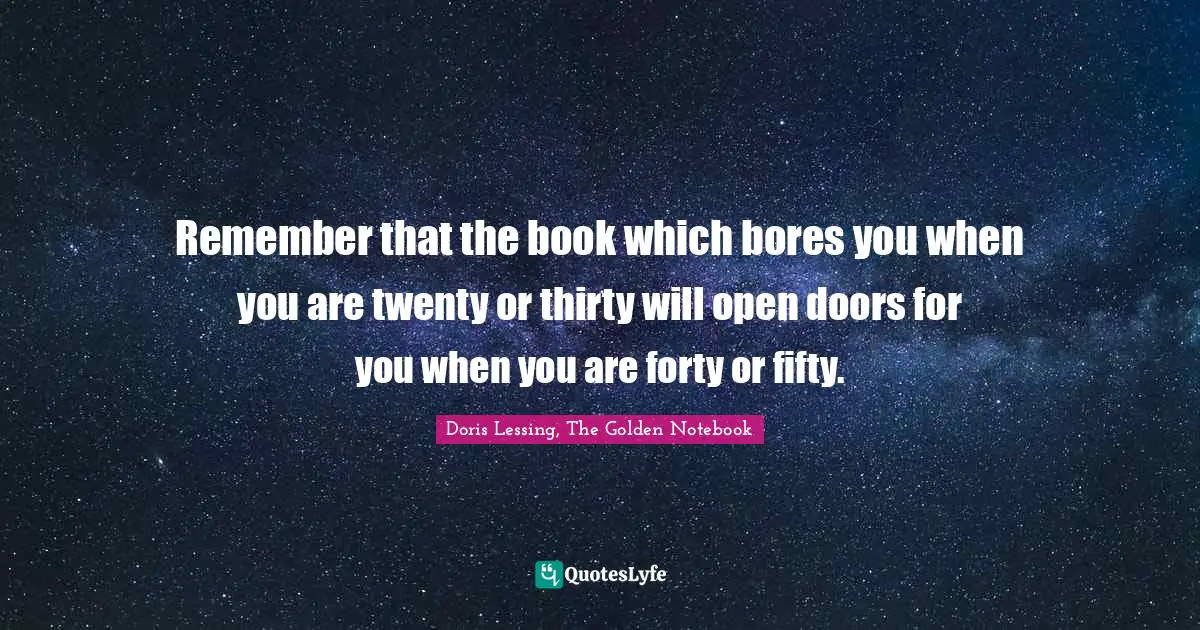 Doris Lessing, The Golden Notebook Quotes: "Remember that the book which bores you when you are twenty or thirty will open doors for you when you are forty or fifty."