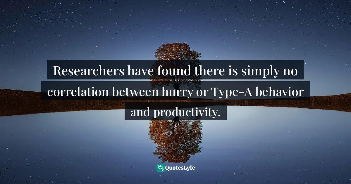 Researchers have found there is simply no correlation between hurry or Type-A behavior and productivity.