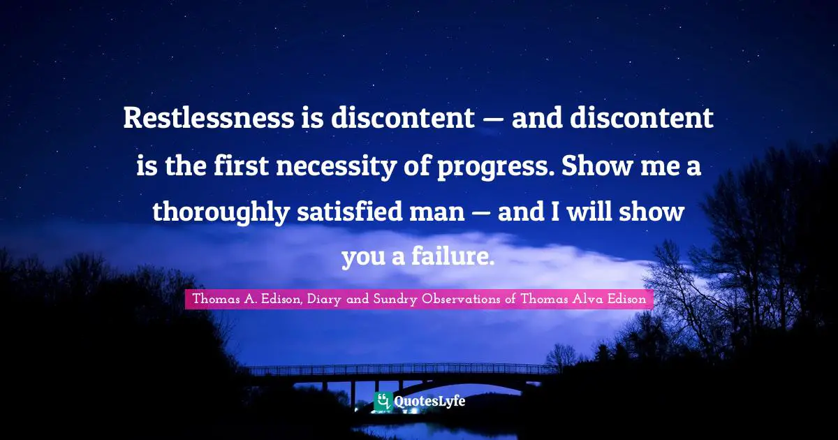 Restlessness is discontent — and discontent is the first necessity of progress. Show me a thoroughly satisfied man — and I will show you a failure.