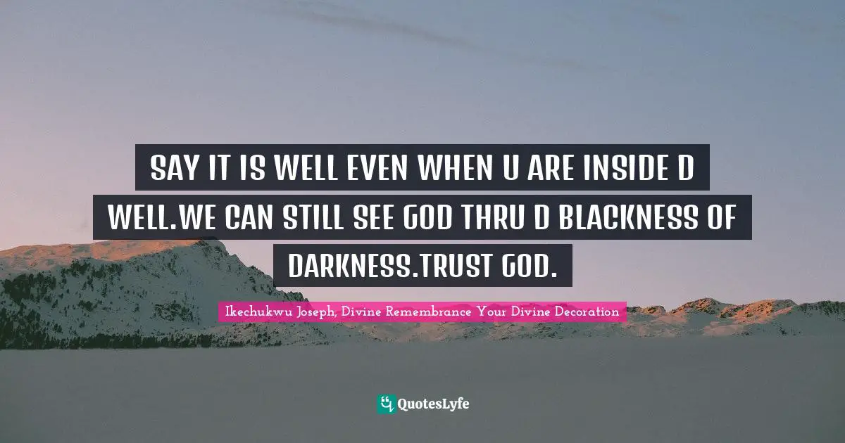 SAY IT IS WELL EVEN WHEN U ARE INSIDE D WELL.WE CAN STILL SEE GOD THRU D BLACKNESS OF DARKNESS.TRUST GOD.