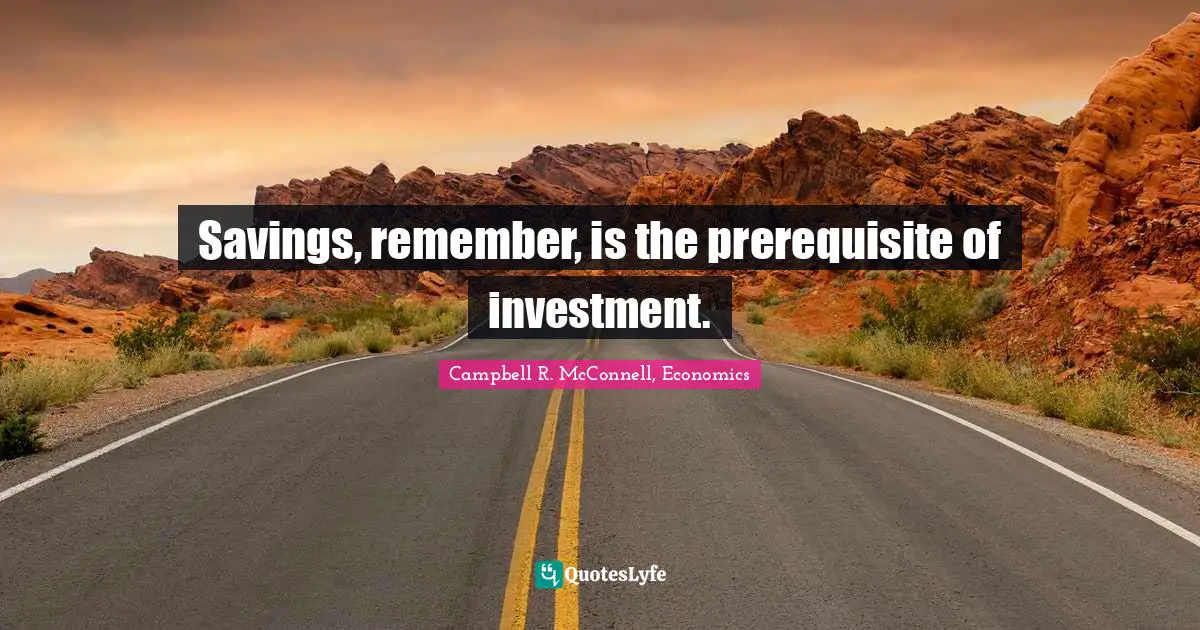 Savings, remember, is the prerequisite of investment.