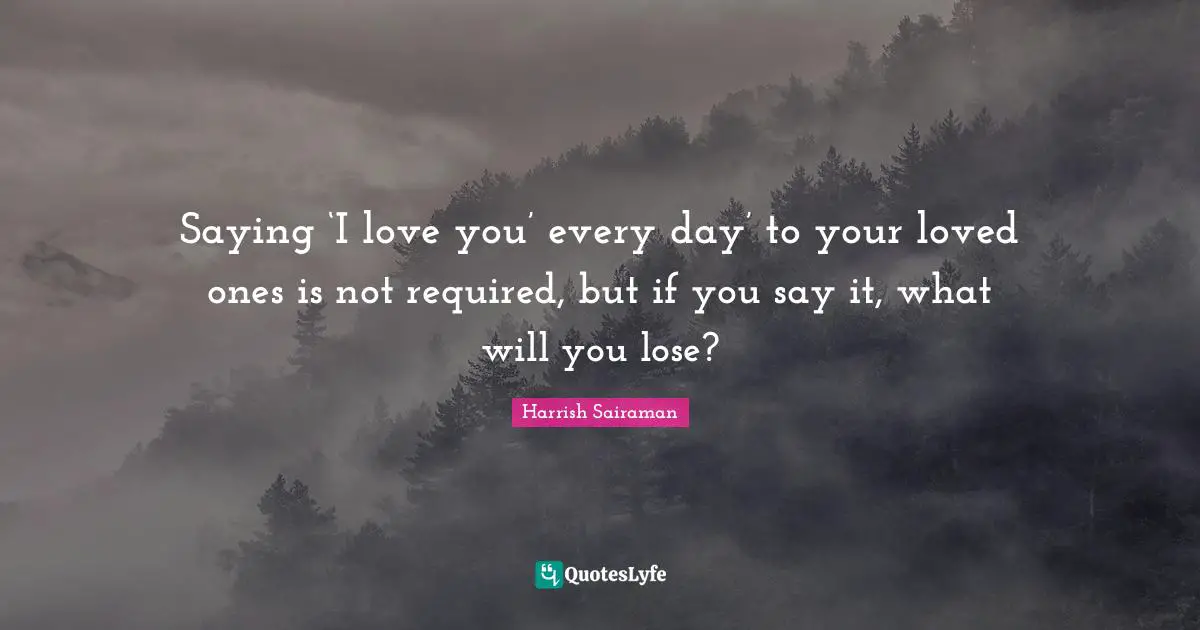 Saying ‘I love you’ every day’ to your loved ones is not required, but if you say it, what will you lose?