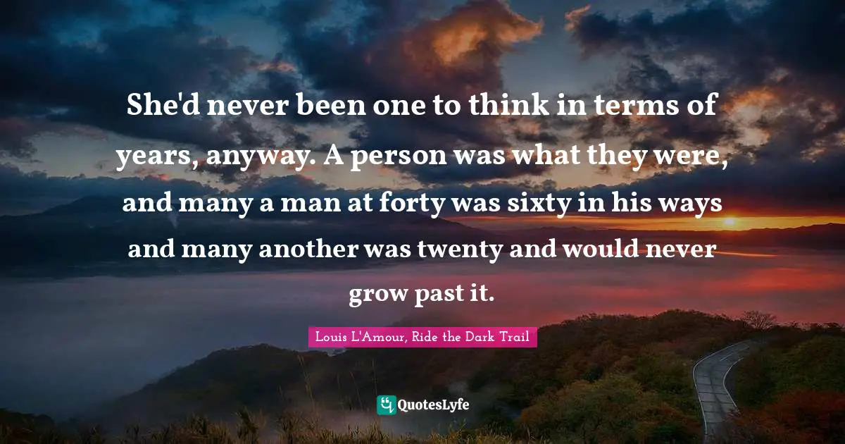 She'd never been one to think in terms of years, anyway. A person was what they were, and many a man at forty was sixty in his ways and many another was twenty and would never grow past it.