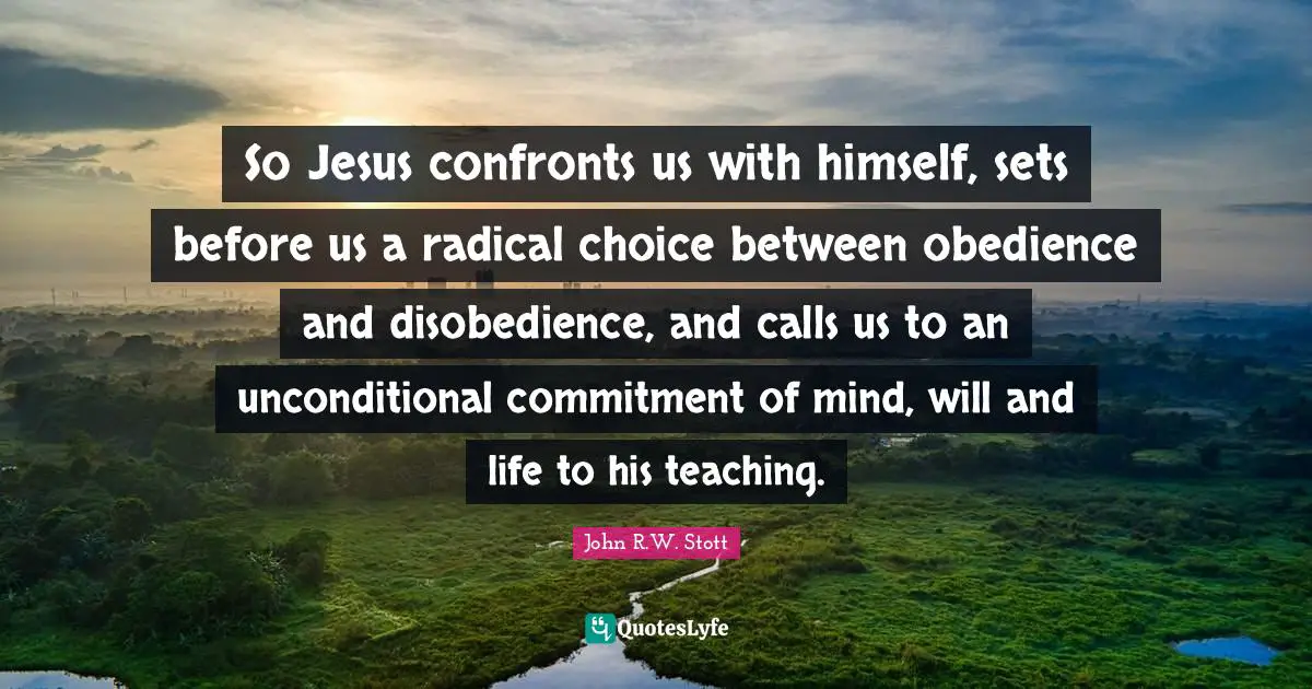 So Jesus confronts us with himself, sets before us a radical choice between obedience and disobedience, and calls us to an unconditional commitment of mind, will and life to his teaching.