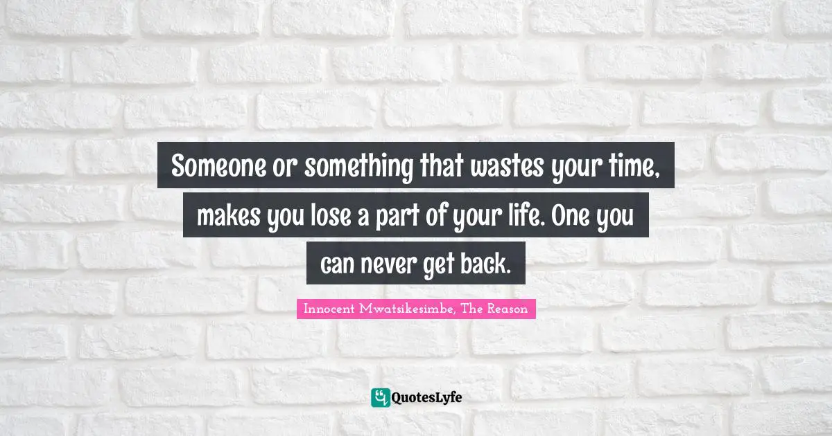 Someone or something that wastes your time, makes you lose a part of your life. One you can never get back.