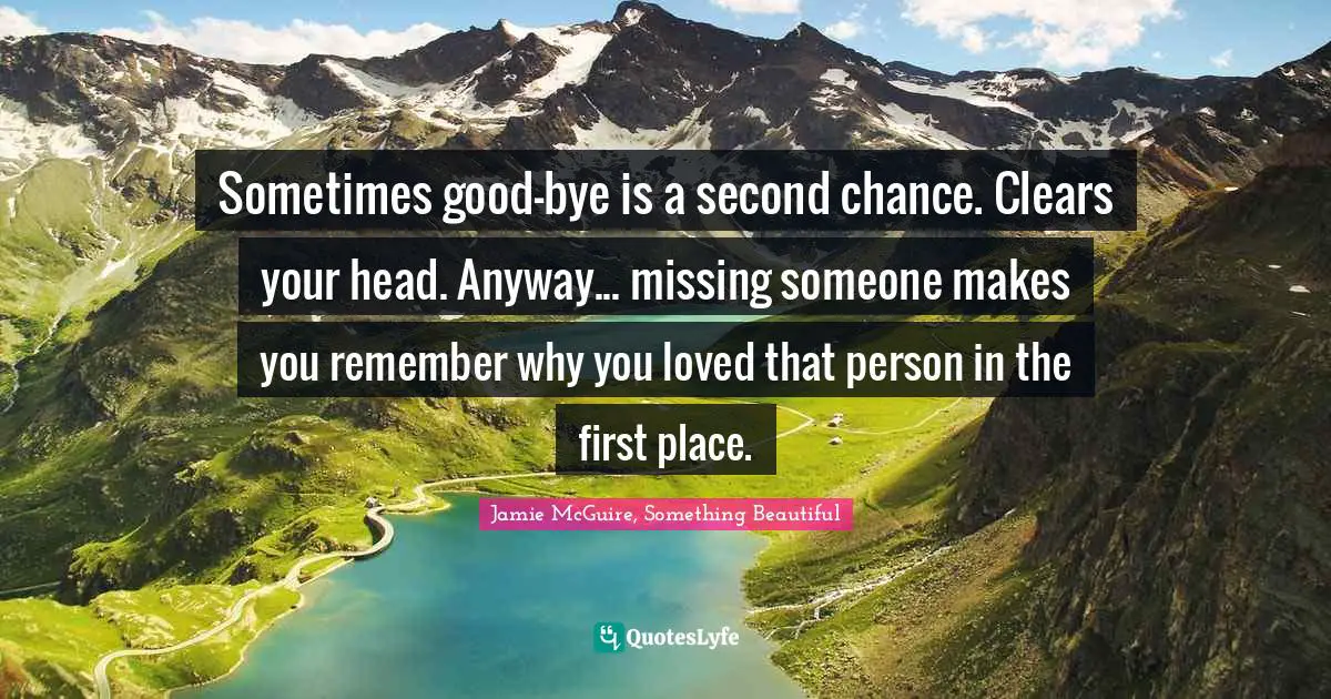 Sometimes good-bye is a second chance. Clears your head. Anyway... missing someone makes you remember why you loved that person in the first place.