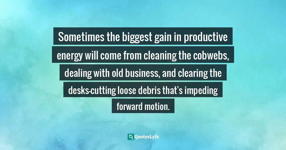 Sometimes the biggest gain in productive energy will come from cleaning the cobwebs, dealing with old business, and clearing the desks—cutting loose debris that's impeding forward motion.
