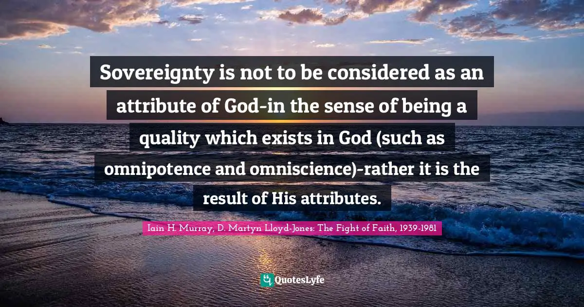 Sovereignty is not to be considered as an attribute of God-in the sense of being a quality which exists in God (such as omnipotence and omniscience)-rather it is the result of His attributes.
