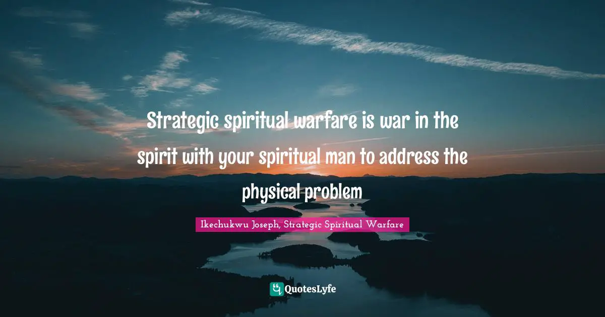 Strategic spiritual warfare is war in the spirit with your spiritual man to address the physical problem