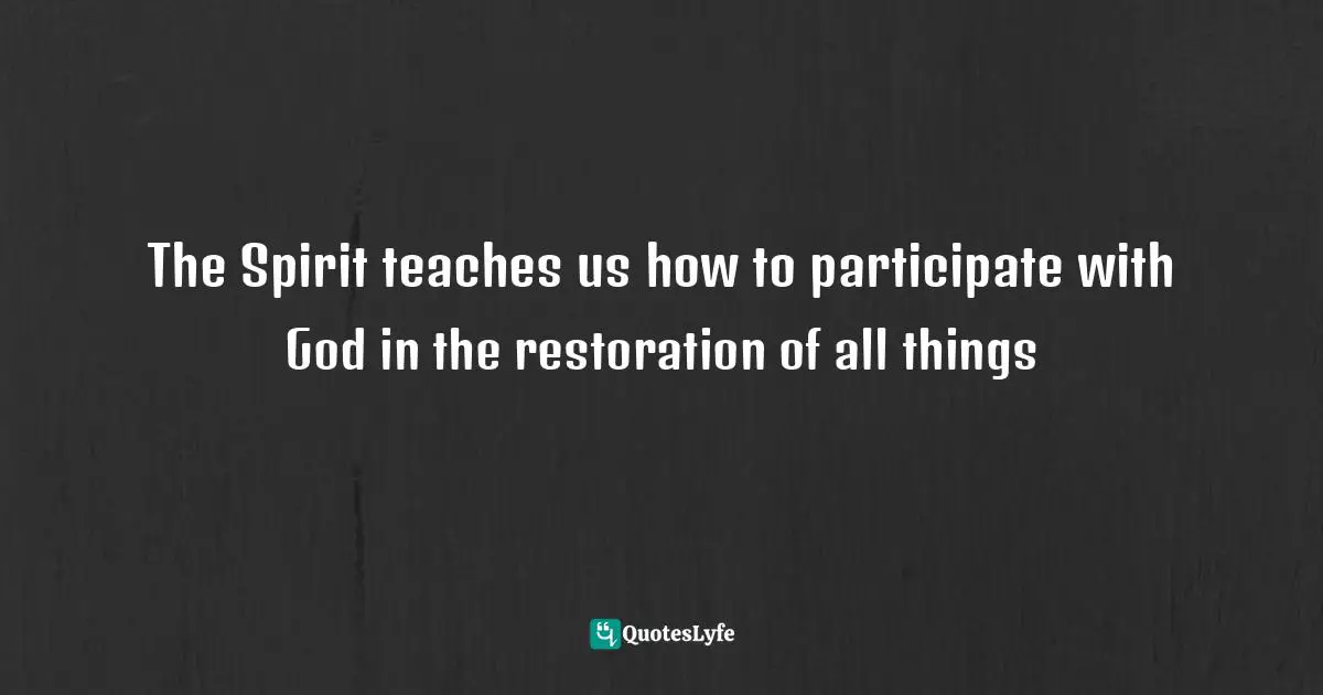 J N Morgan Quotes: "The Spirit teaches us how to participate with God in the restoration of all things"