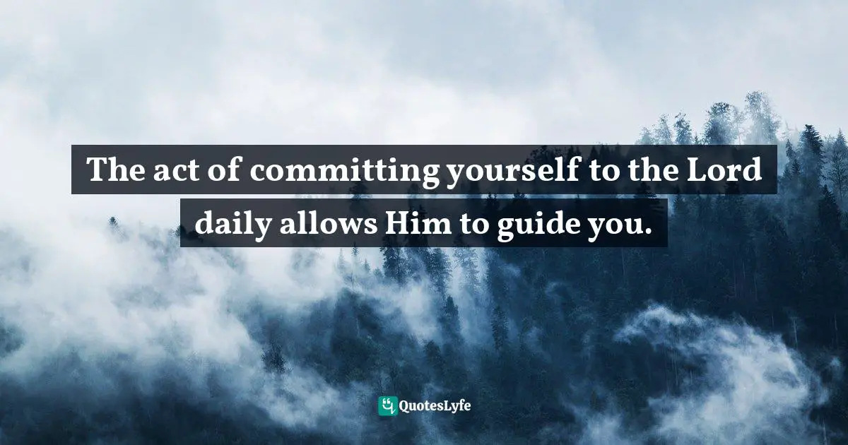 The act of committing yourself to the Lord daily allows Him to guide you.