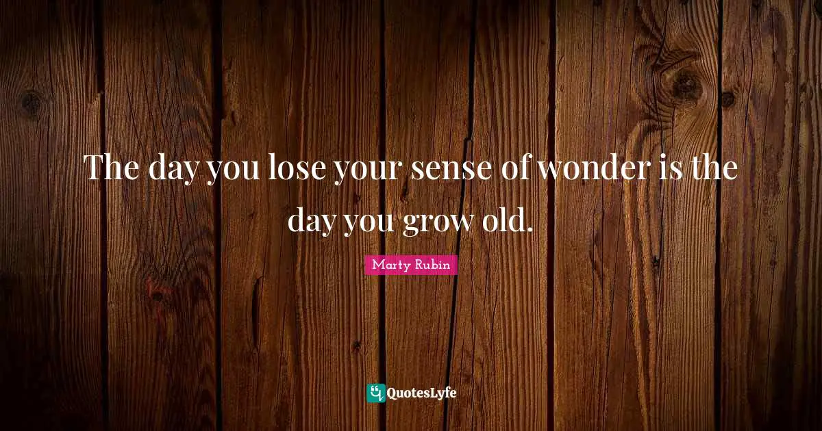 The day you lose your sense of wonder is the day you grow old.
