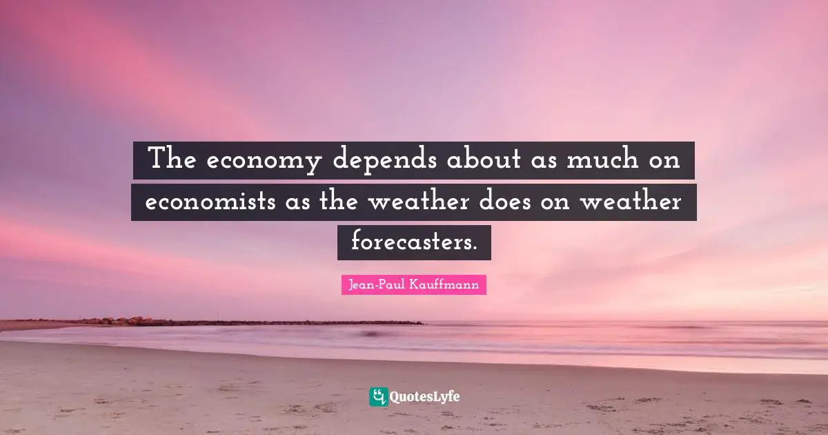 The economy depends about as much on economists as the weather does on weather forecasters.