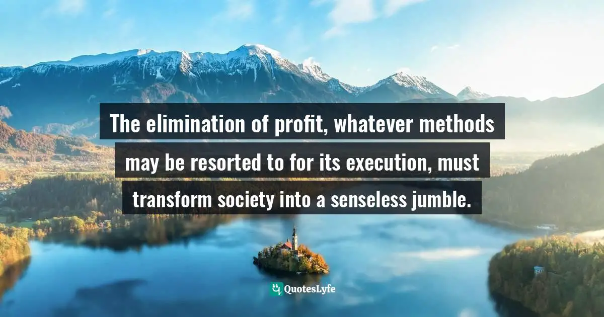 The elimination of profit, whatever methods may be resorted to for its execution, must transform society into a senseless jumble.