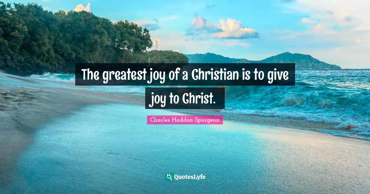 Charles Haddon Spurgeon Quotes: "The greatest joy of a Christian is to give joy to Christ."