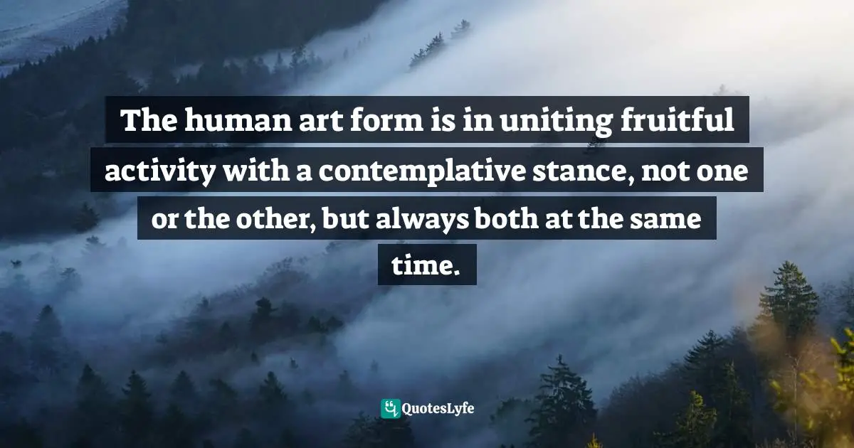 Richard Rohr, Falling Upward: A Spirituality For The Two Halves Of Life Quotes: "The human art form is in uniting fruitful activity with a contemplative stance, not one or the other, but always both at the same time."