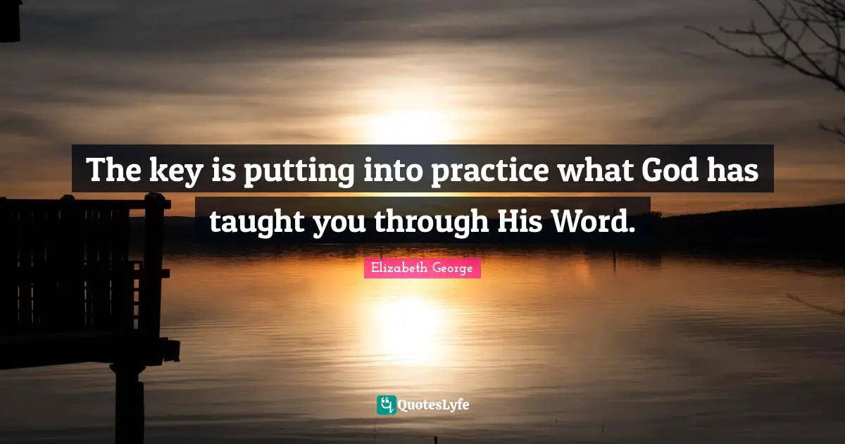 The key is putting into practice what God has taught you through His Word.