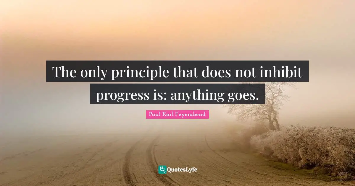 The only principle that does not inhibit progress is: anything goes.