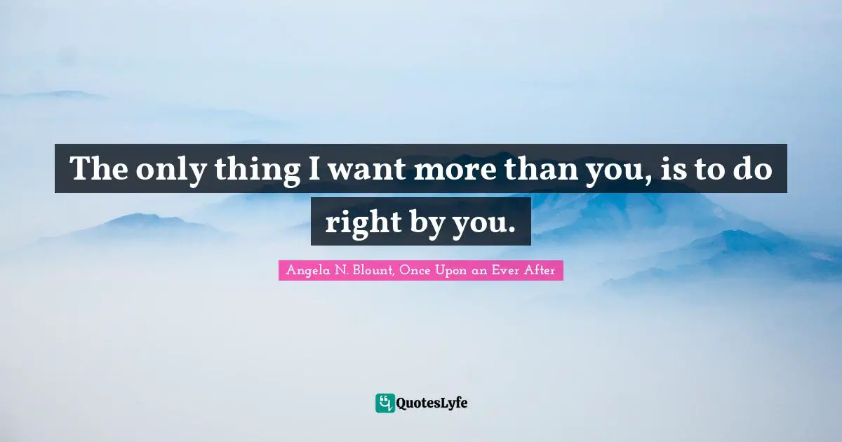 The only thing I want more than you, is to do right by you.