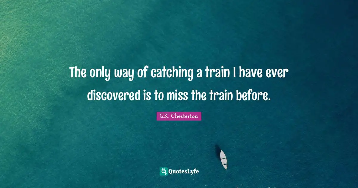 The only way of catching a train I have ever discovered is to miss the train before.