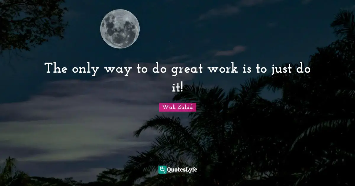 The only way to do great work is to just do it!