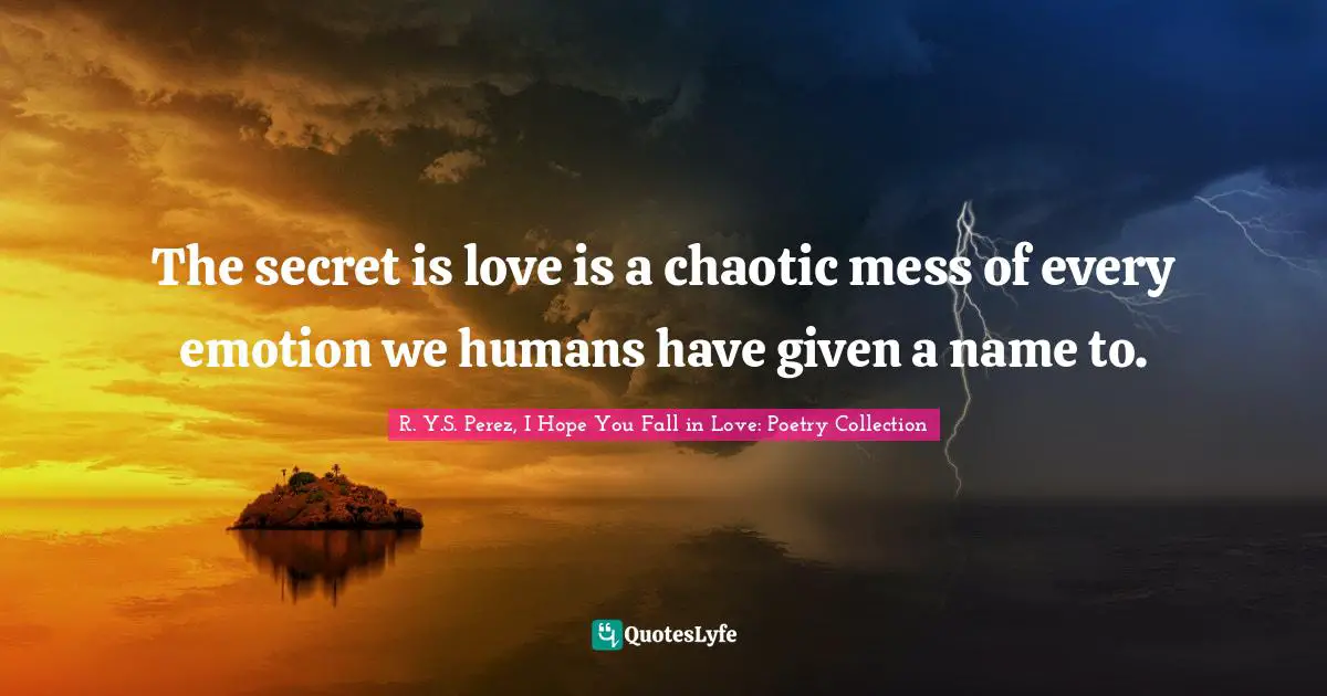 The secret is love is a chaotic mess of every emotion we humans have given a name to.