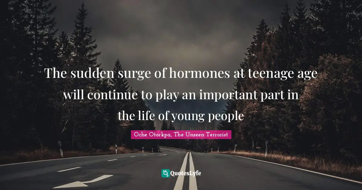 The sudden surge of hormones at teenage age will continue to play an important part in the life of young people