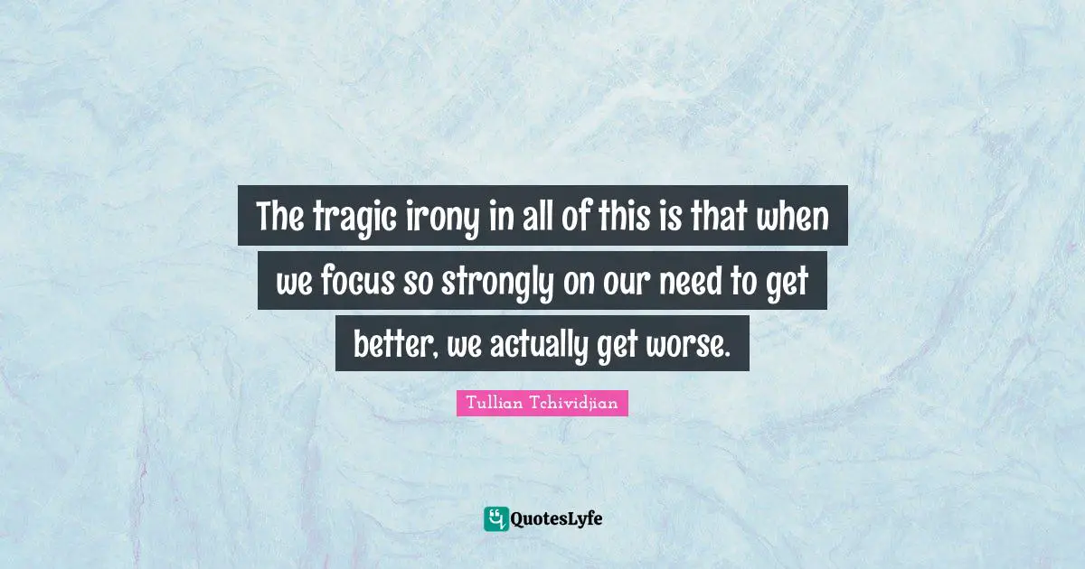 The tragic irony in all of this is that when we focus so strongly on our need to get better, we actually get worse.