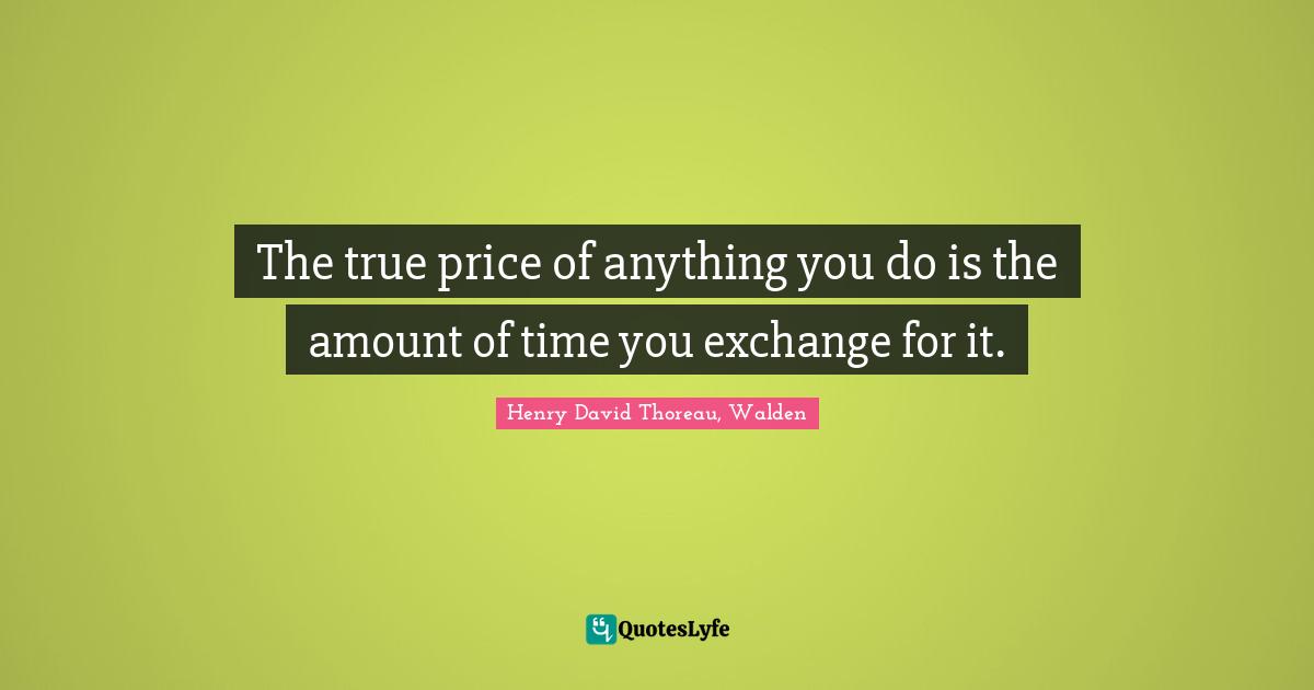 Henry David Thoreau, Walden Quotes: The true price of anything you do is the amount of time you exchange for it.