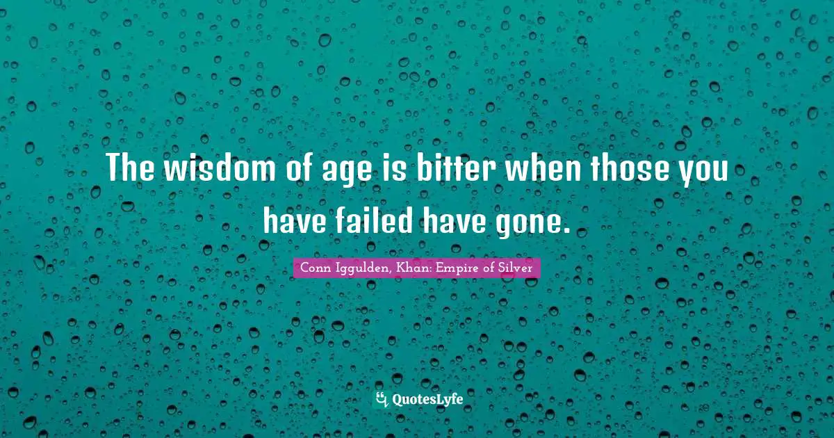 The wisdom of age is bitter when those you have failed have gone.