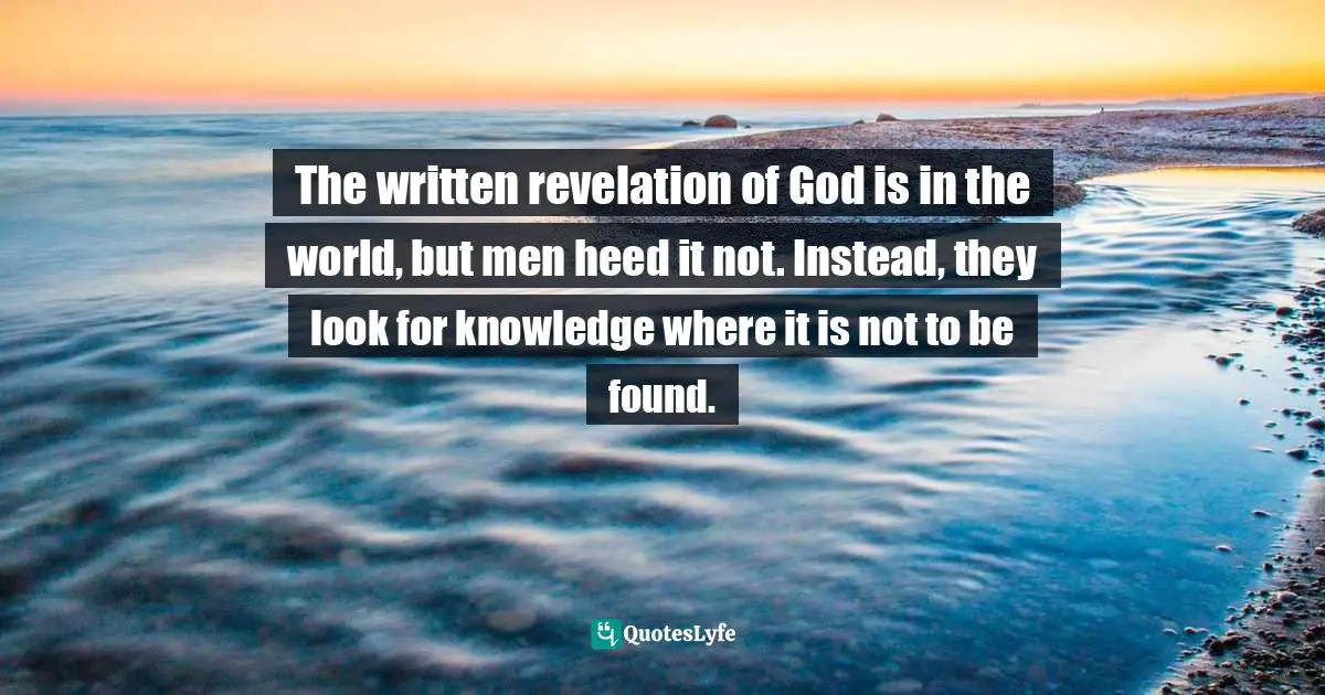 The written revelation of God is in the world, but men heed it not. Instead, they look for knowledge where it is not to be found.