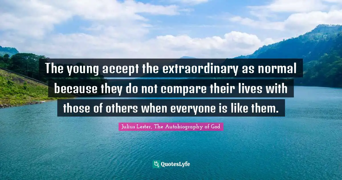 The young accept the extraordinary as normal because they do not compare their lives with those of others when everyone is like them.
