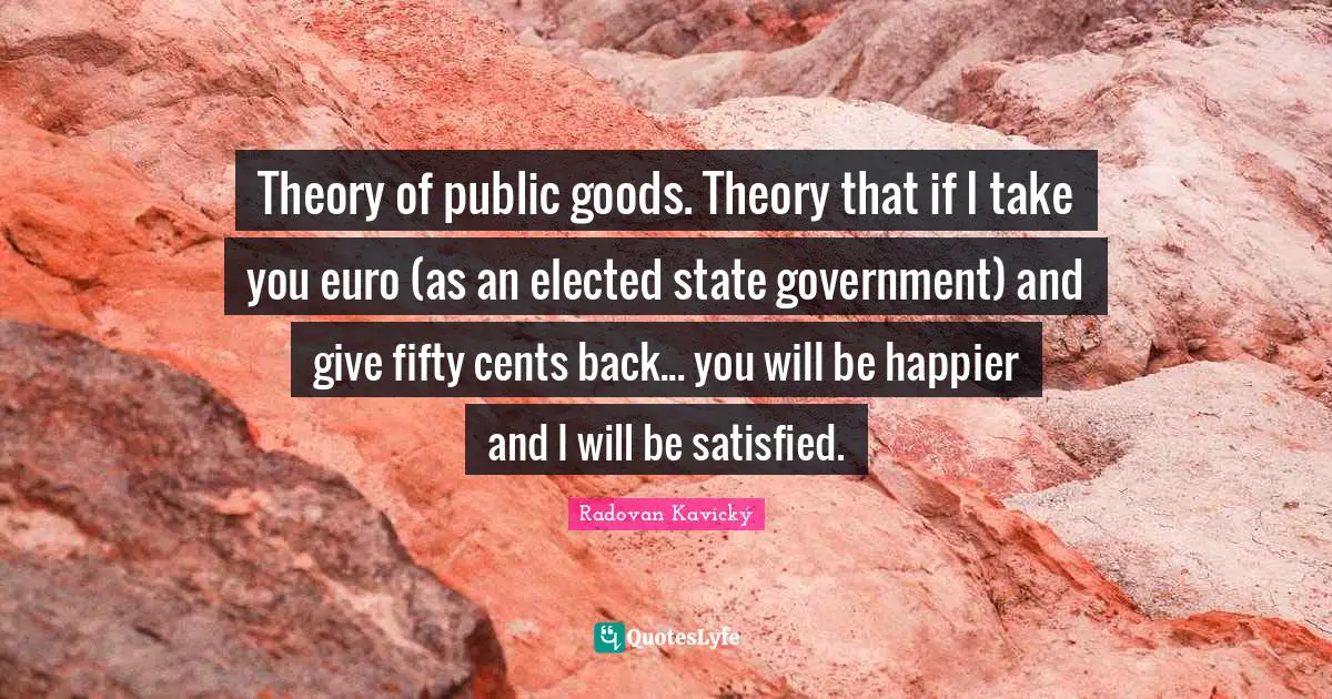 Theory of public goods. Theory that if I take you euro (as an elected state government) and give fifty cents back... you will be happier and I will be satisfied.