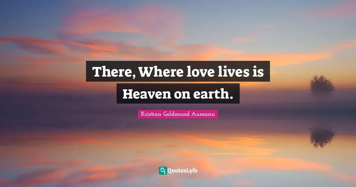 There, Where love lives is Heaven on earth.