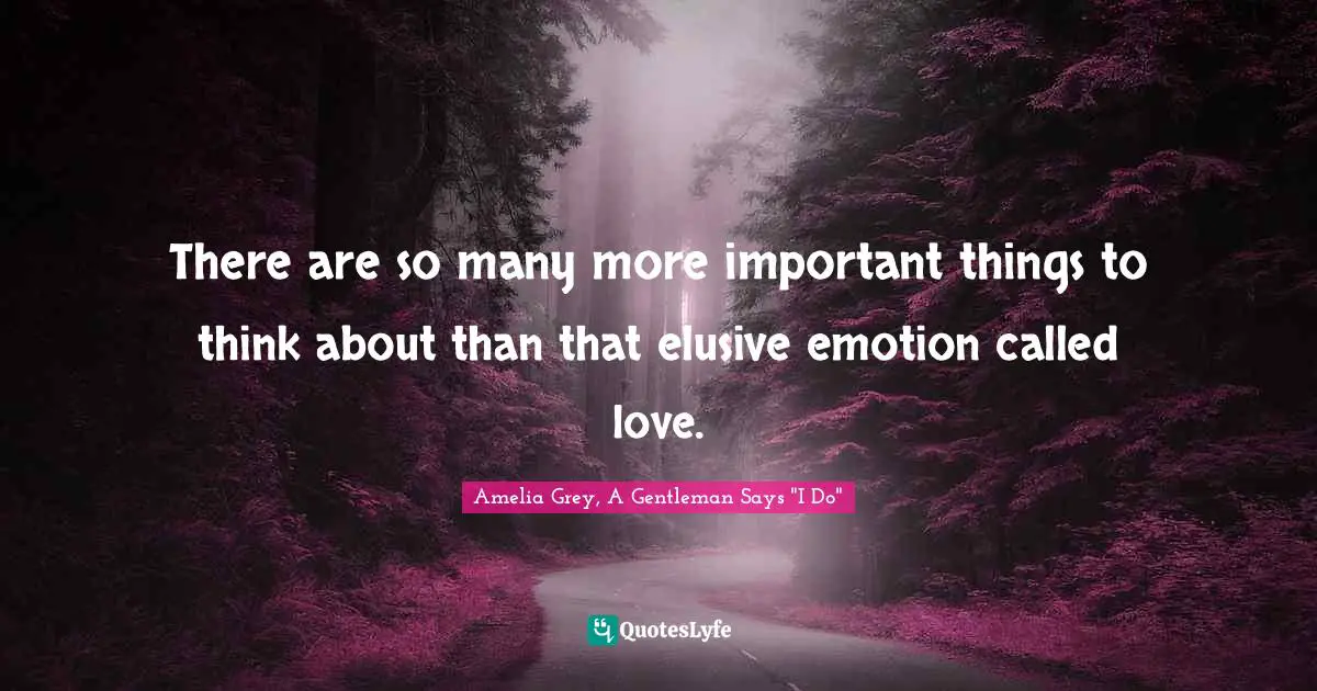 There are so many more important things to think about than that elusive emotion called love.