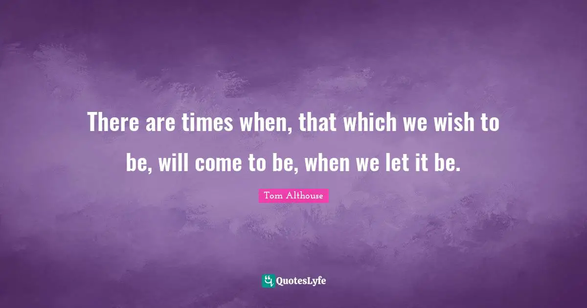 Tom Althouse Quotes: "There are times when, that which we wish to be, will come to be, when we let it be."