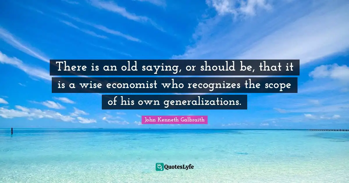 There is an old saying, or should be, that it is a wise economist who recognizes the scope of his own generalizations.