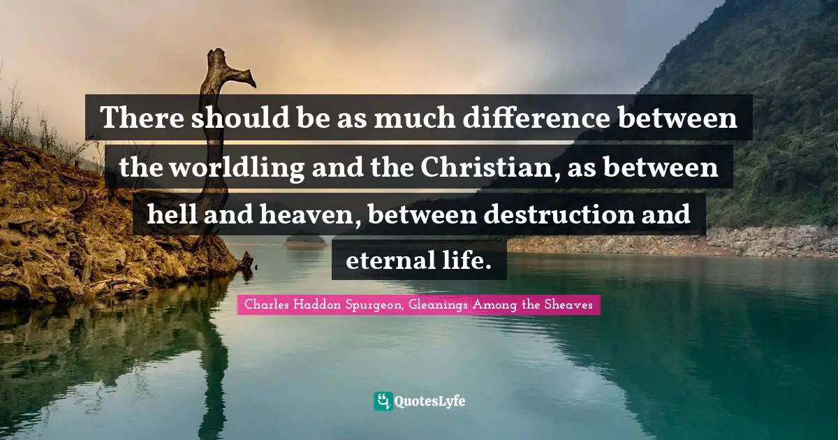 Charles Haddon Spurgeon Quotes: "There should be as much difference between the worldling and the Christian, as between hell and heaven, between destruction and eternal life."