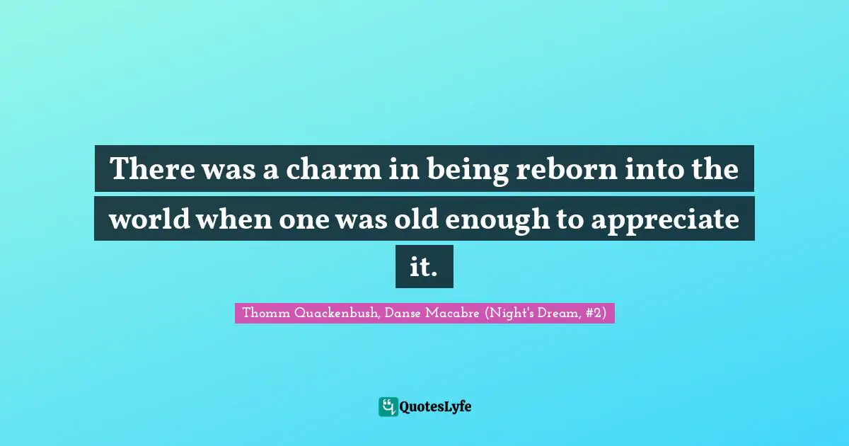 There was a charm in being reborn into the world when one was old enough to appreciate it.