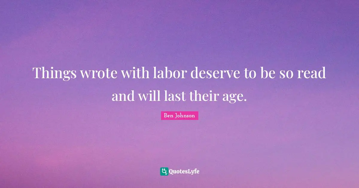Things wrote with labor deserve to be so read and will last their age.